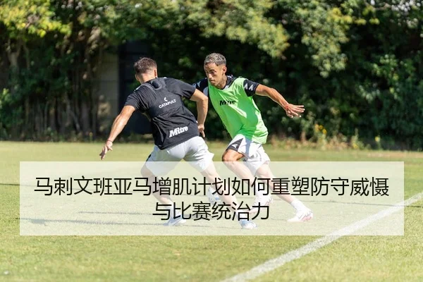马刺文班亚马增肌计划如何重塑防守威慑与比赛统治力