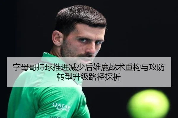 字母哥持球推进减少后雄鹿战术重构与攻防转型升级路径探析