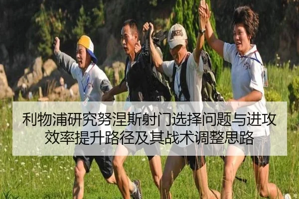 利物浦研究努涅斯射门选择问题与进攻效率提升路径及其战术调整思路