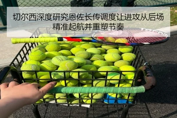 切尔西深度研究恩佐长传调度让进攻从后场精准起航并重塑节奏