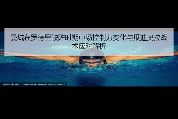 曼城在罗德里缺阵时期中场控制力变化与瓜迪奥拉战术应对解析