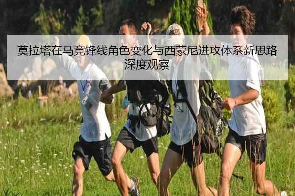莫拉塔在马竞锋线角色变化与西蒙尼进攻体系新思路深度观察
