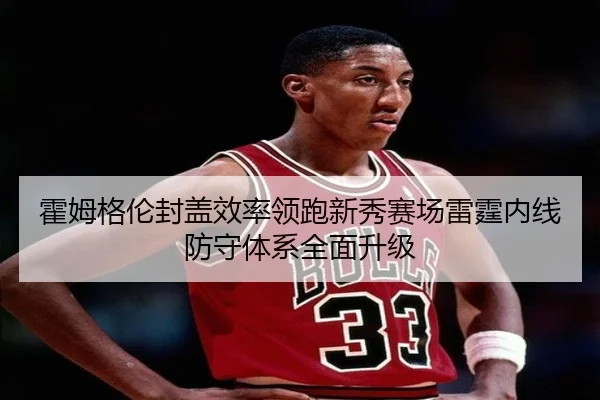 霍姆格伦封盖效率领跑新秀赛场雷霆内线防守体系全面升级